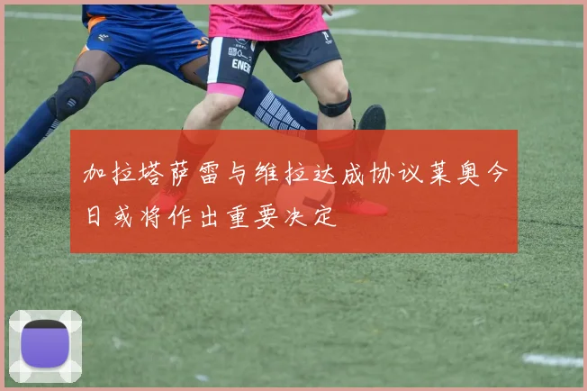 加拉塔萨雷与维拉达成协议莱奥今日或将作出重要决定