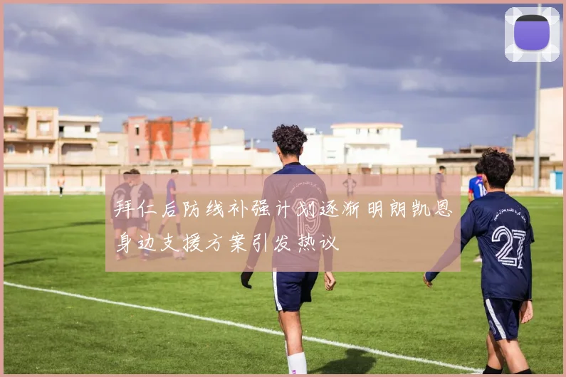 拜仁后防线补强计划逐渐明朗凯恩身边支援方案引发热议