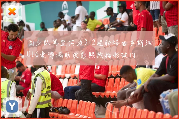 国少队再显实力3-2逆转塔吉克斯坦U16袁博涵助攻彭熙然精彩破门
