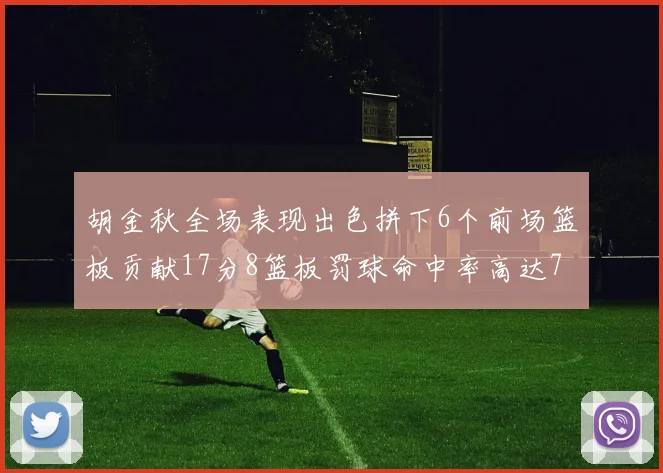 胡金秋全场表现出色拼下6个前场篮板贡献17分8篮板罚球命中率高达75