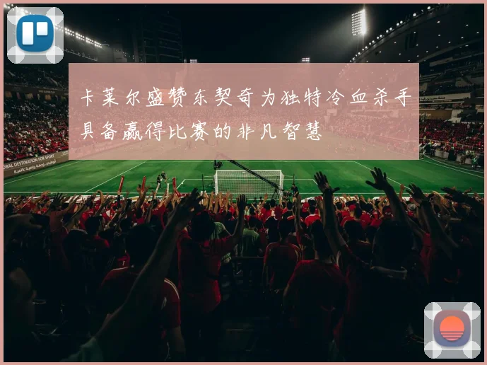 卡莱尔盛赞东契奇为独特冷血杀手具备赢得比赛的非凡智慧