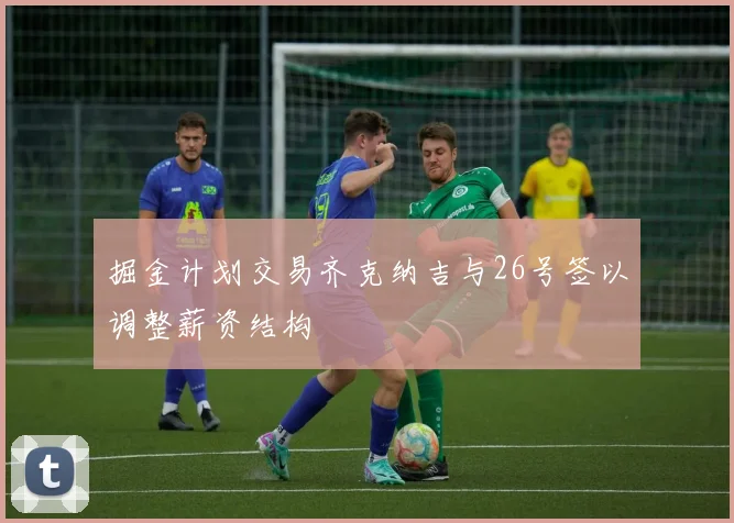 掘金计划交易齐克纳吉与26号签以调整薪资结构