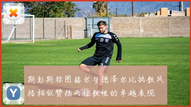 斯彭斯称图赫尔与德泽尔比执教风格相似赞扬两位教练的卓越表现