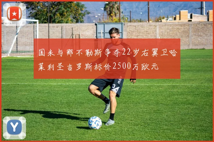 国米与那不勒斯争夺22岁右翼卫哈莱利圣吉罗斯标价2500万欧元