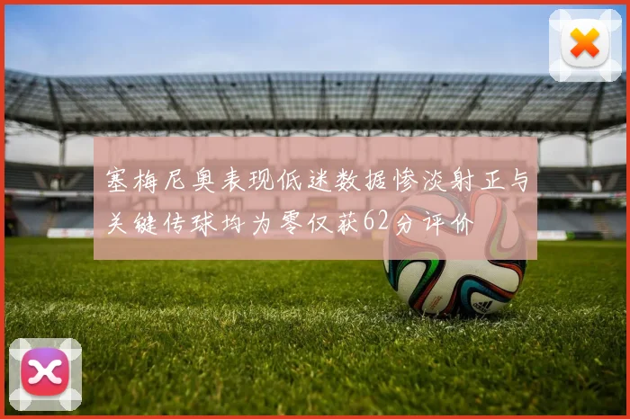 塞梅尼奥表现低迷数据惨淡射正与关键传球均为零仅获62分评价