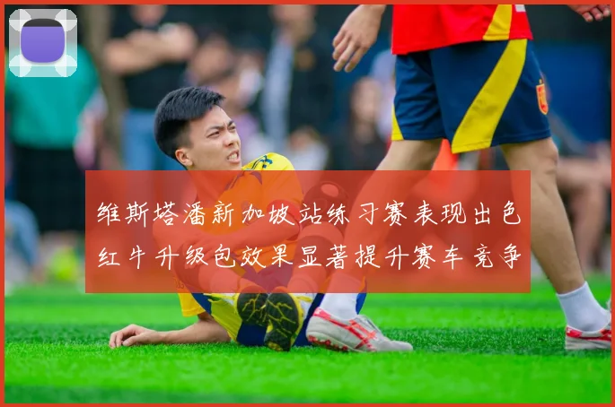 维斯塔潘新加坡站练习赛表现出色红牛升级包效果显著提升赛车竞争力