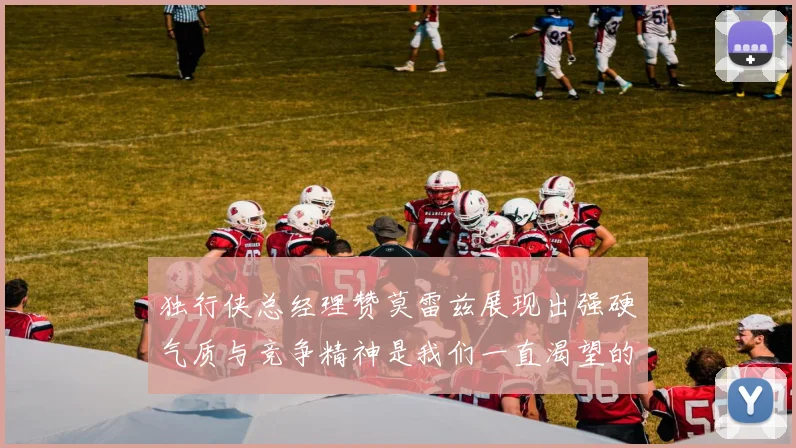 独行侠总经理赞莫雷兹展现出强硬气质与竞争精神是我们一直渴望的特质