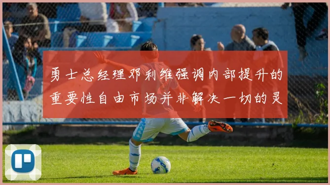 勇士总经理邓利维强调内部提升的重要性自由市场并非解决一切的灵丹妙药
