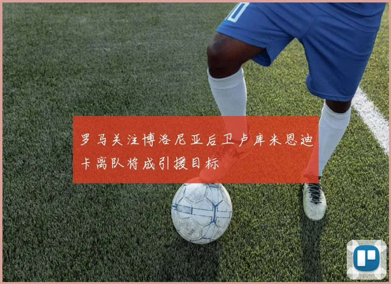罗马关注博洛尼亚后卫卢库米恩迪卡离队将成引援目标