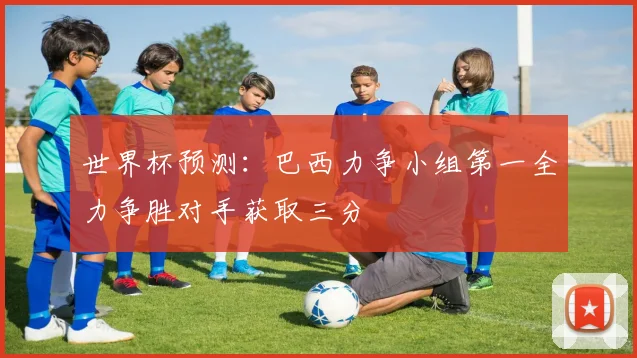 世界杯预测：巴西力争小组第一全力争胜对手获取三分
