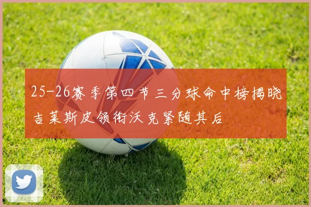25-26赛季第四节三分球命中榜揭晓吉莱斯皮领衔沃克紧随其后