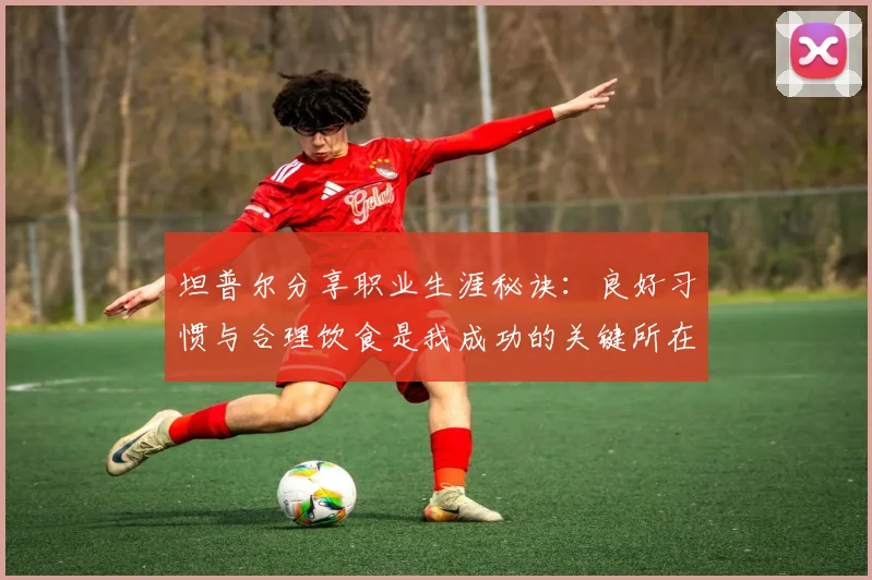 坦普尔分享职业生涯秘诀：良好习惯与合理饮食是我成功的关键所在