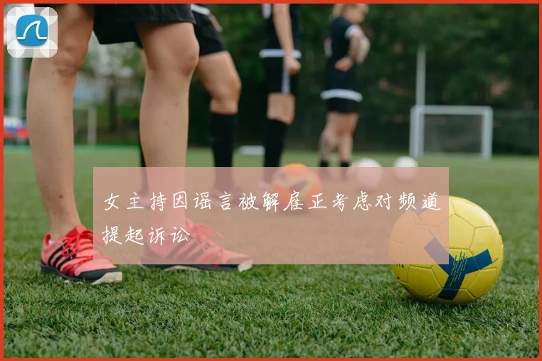 女主持因谣言被解雇正考虑对频道提起诉讼