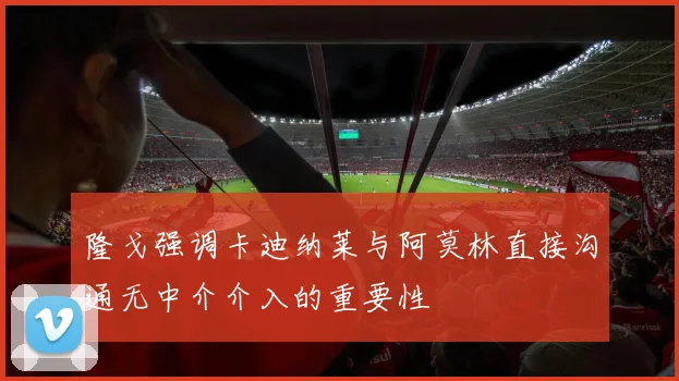 隆戈强调卡迪纳莱与阿莫林直接沟通无中介介入的重要性