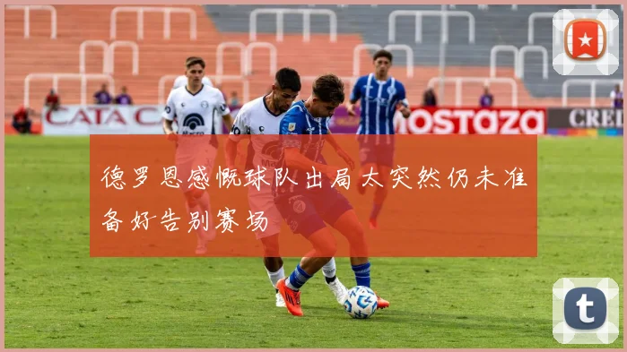 德罗恩感慨球队出局太突然仍未准备好告别赛场