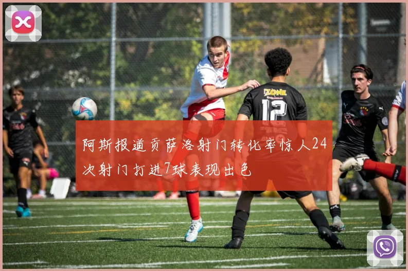 阿斯报道贡萨洛射门转化率惊人24次射门打进7球表现出色