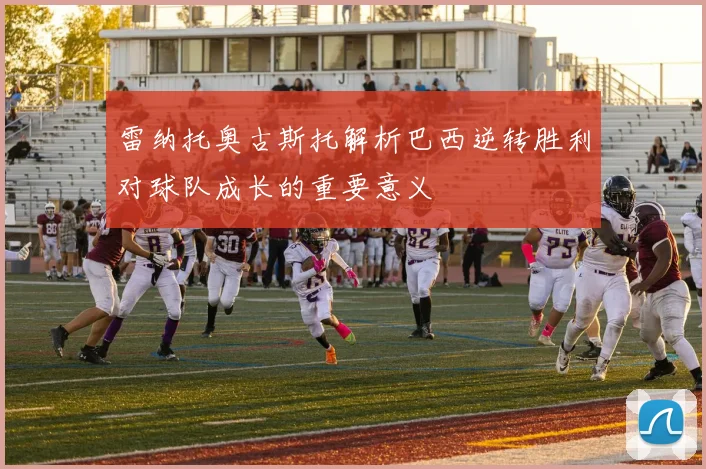 雷纳托奥古斯托解析巴西逆转胜利对球队成长的重要意义