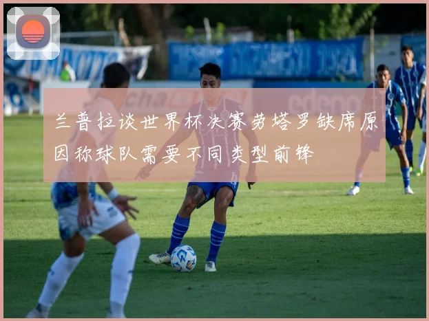 兰普拉谈世界杯决赛劳塔罗缺席原因称球队需要不同类型前锋