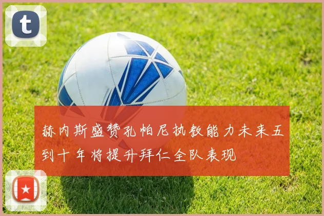 赫内斯盛赞孔帕尼执教能力未来五到十年将提升拜仁全队表现