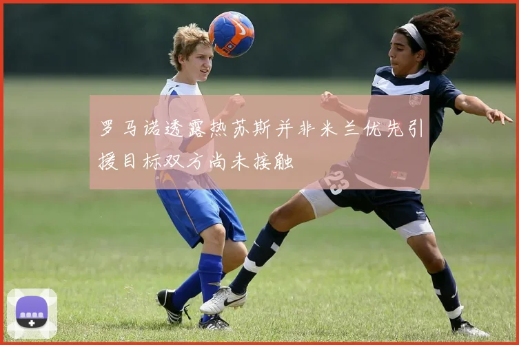 罗马诺透露热苏斯并非米兰优先引援目标双方尚未接触