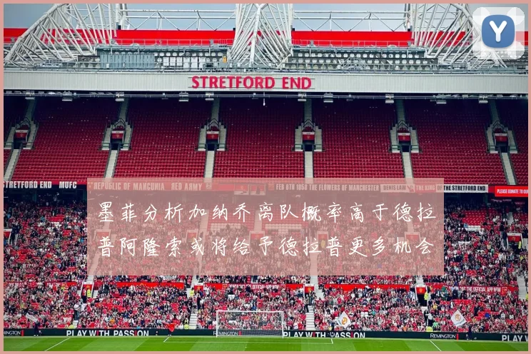 墨菲分析加纳乔离队概率高于德拉普阿隆索或将给予德拉普更多机会