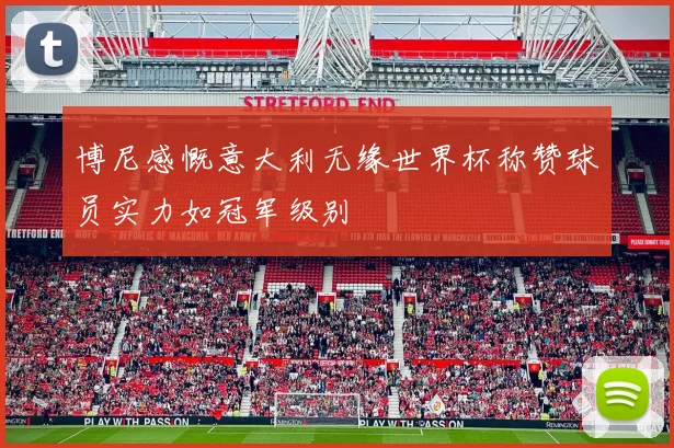 博尼感慨意大利无缘世界杯称赞球员实力如冠军级别